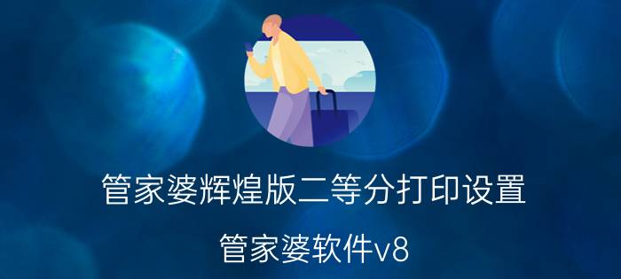 管家婆辉煌版二等分打印设置 管家婆软件v8.5打印数量控制怎么设置？